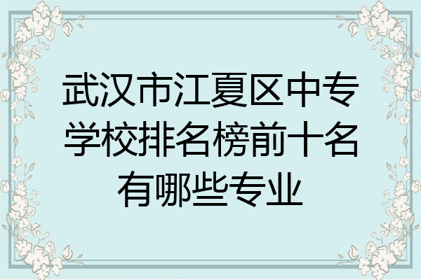 武汉市江夏区中专学校排名榜前十名有哪些专业