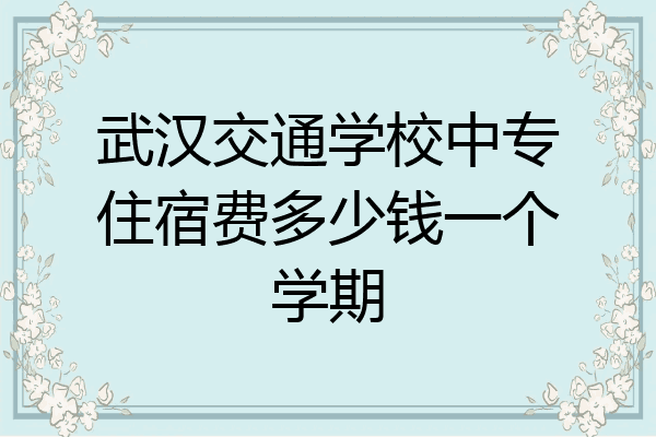 武汉交通学校中专住宿费多少钱一个学期