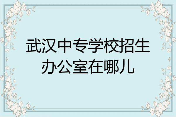 武汉中专学校招生办公室在哪儿