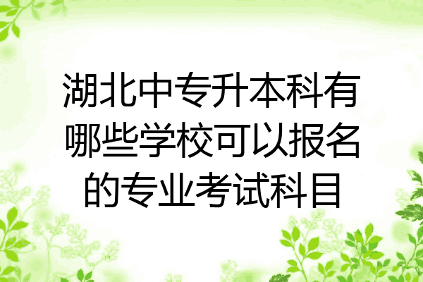 湖北中专升本科有哪些学校可以报名的专业考试科目