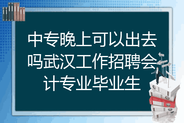 中专晚上可以出去吗武汉工作招聘会计专业毕业生
