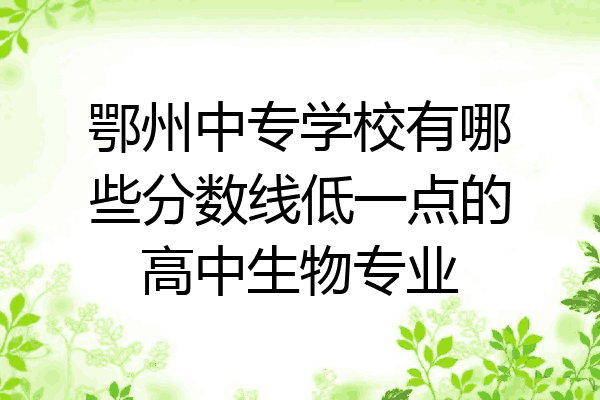鄂州中专学校有哪些分数线低一点的高中生物专业
