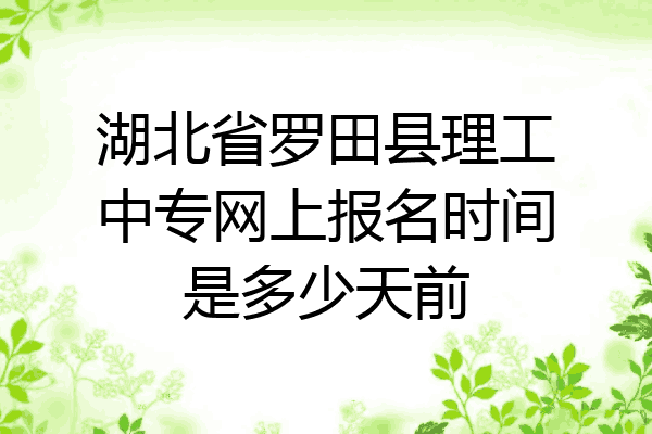 湖北省罗田县理工中专网上报名时间是多少天前