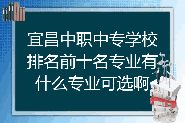 宜昌中职中专学校排名前十名专业有什么专业可选啊