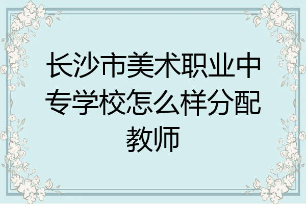 长沙市美术职业中专学校怎么样分配教师