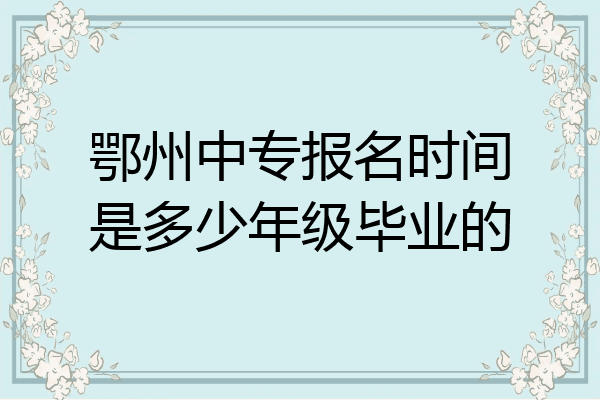 鄂州中专报名时间是多少年级毕业的