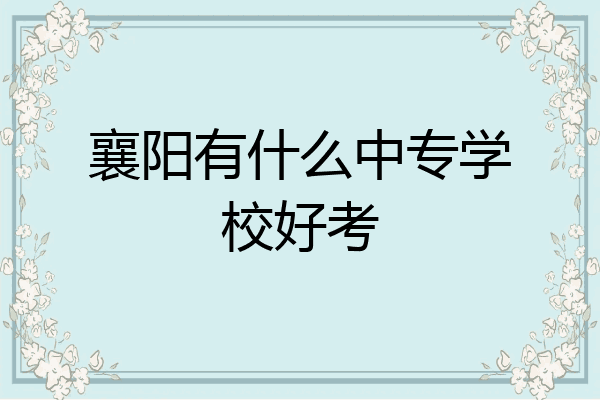 襄阳有什么中专学校好考
