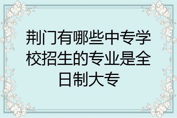 荆门有哪些中专学校招生的专业是全日制大专