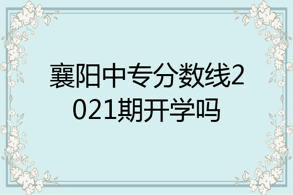 襄阳中专分数线2021期开学吗