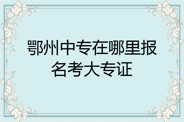 鄂州中专在哪里报名考大专证