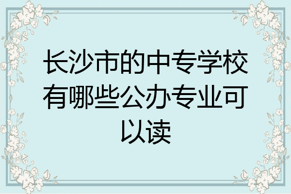 长沙市的中专学校有哪些公办专业可以读