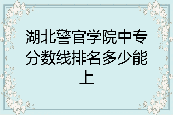湖北警官学院中专分数线排名多少能上