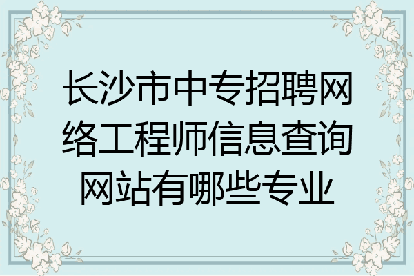 长沙市中专招聘网络工程师信息查询网站有哪些专业