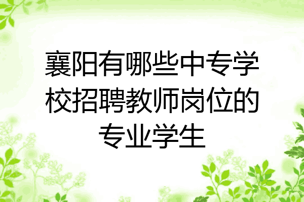 襄阳有哪些中专学校招聘教师岗位的专业学生