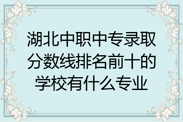 湖北中职中专录取分数线排名前十的学校有什么专业