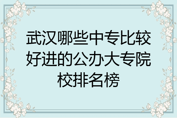 武汉哪些中专比较好进的公办大专院校排名榜