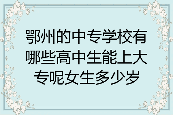 鄂州的中专学校有哪些高中生能上大专呢女生多少岁