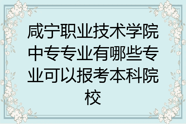 咸宁职业技术学院中专专业有哪些专业可以报考本科院校