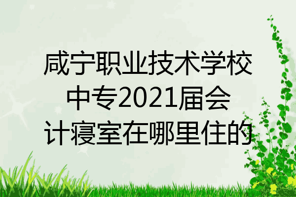 咸宁职业技术学校中专2021届会计寝室在哪里住的