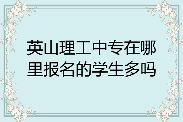 英山理工中专在哪里报名的学生多吗