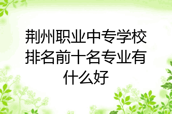 荆州职业中专学校排名前十名专业有什么好