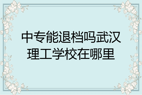 中专能退档吗武汉理工学校在哪里