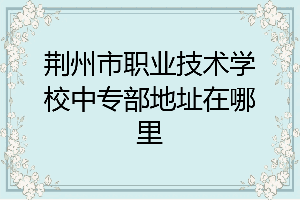 荆州市职业技术学校中专部地址在哪里