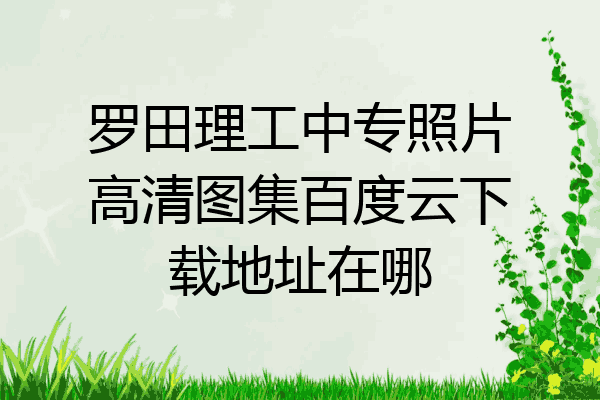 罗田理工中专照片高清图集百度云下载地址在哪