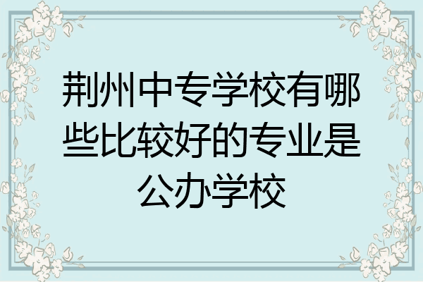 荆州中专学校有哪些比较好的专业是公办学校