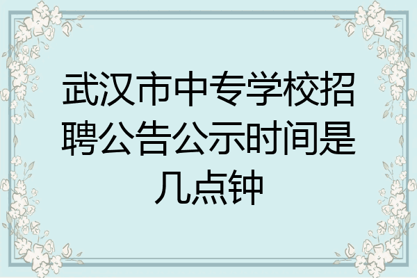 武汉市中专学校招聘公告公示时间是几点钟