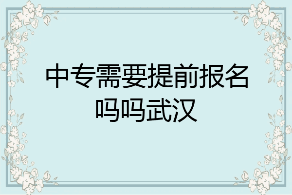 中专需要提前报名吗吗武汉