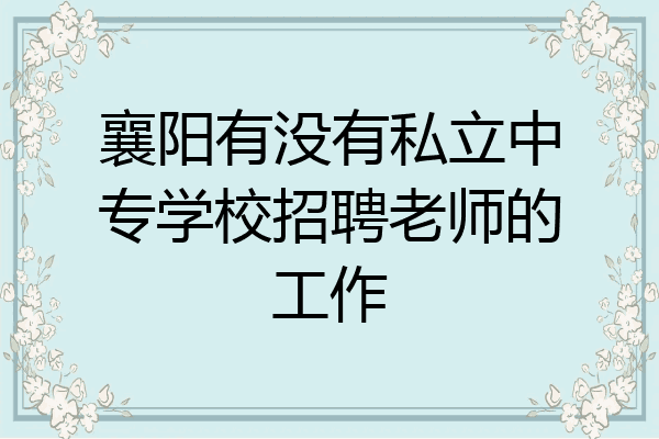 襄阳有没有私立中专学校招聘老师的工作