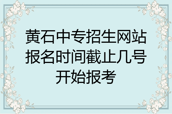 黄石中专招生网站报名时间截止几号开始报考