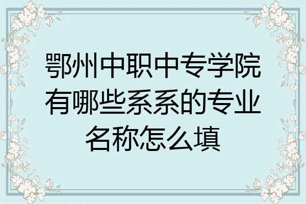 鄂州中职中专学院有哪些系系的专业名称怎么填