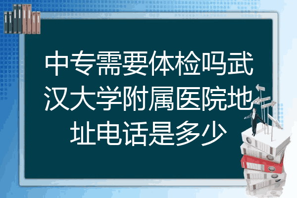 中专需要体检吗武汉大学附属医院地址电话是多少