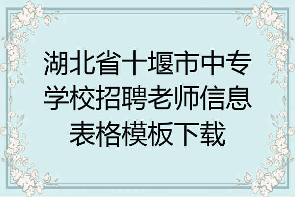湖北省十堰市中专学校招聘老师信息表格模板下载