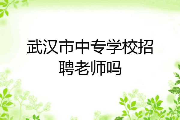 武汉市中专学校招聘老师吗