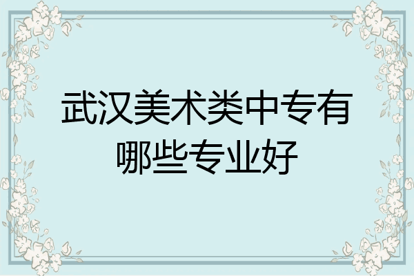 武汉美术类中专有哪些专业好