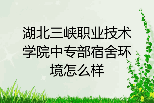 湖北三峡职业技术学院中专部宿舍环境怎么样
