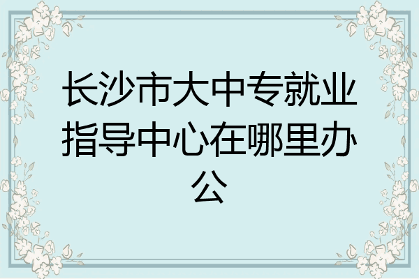 长沙市大中专就业指导中心在哪里办公