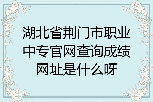 湖北省荆门市职业中专官网查询成绩网址是什么呀