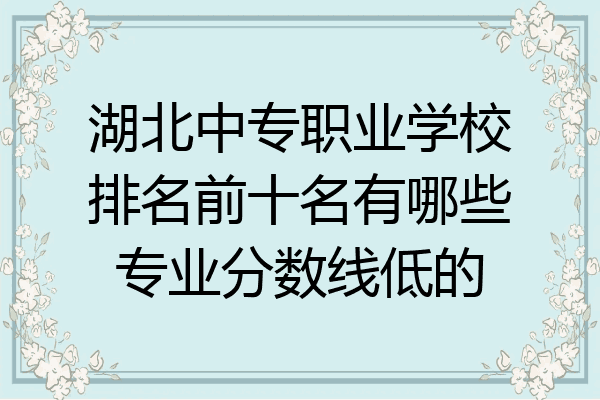 湖北中专职业学校排名前十名有哪些专业分数线低的