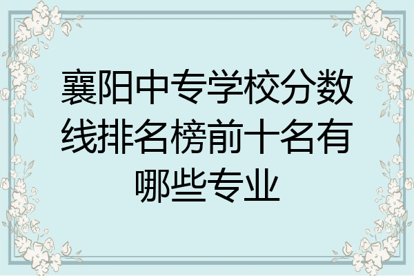 襄阳中专学校分数线排名榜前十名有哪些专业