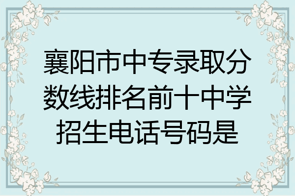 襄阳市中专录取分数线排名前十中学招生电话号码是