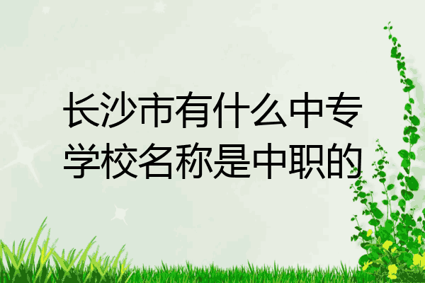 长沙市有什么中专学校名称是中职的