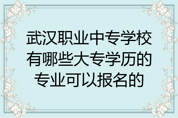 武汉职业中专学校有哪些大专学历的专业可以报名的