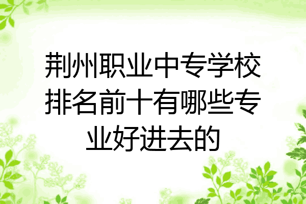 荆州职业中专学校排名前十有哪些专业好进去的