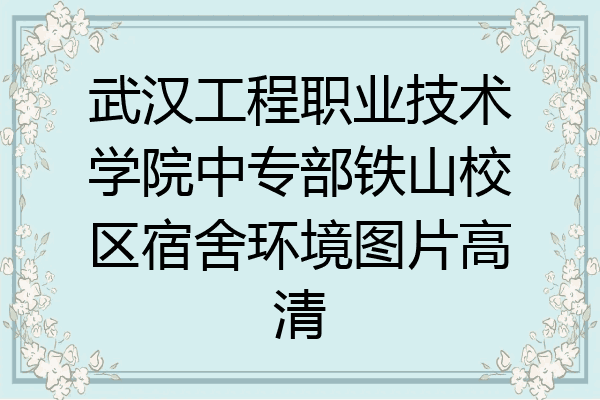 武汉工程职业技术学院中专部铁山校区宿舍环境图片高清