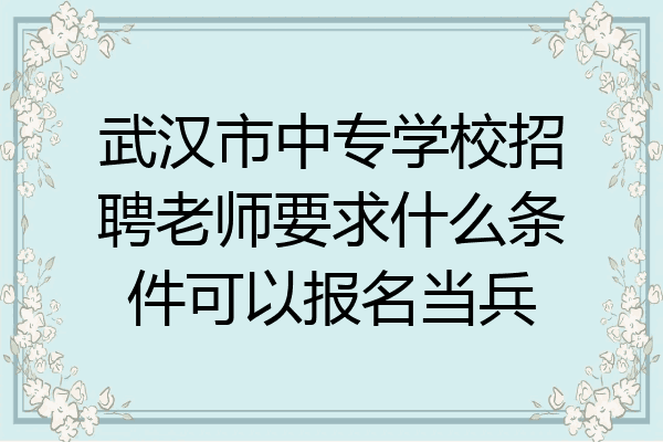武汉市中专学校招聘老师要求什么条件可以报名当兵