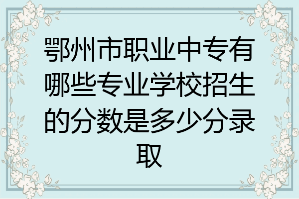 鄂州市职业中专有哪些专业学校招生的分数是多少分录取